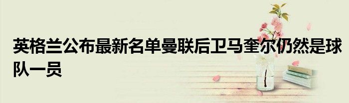 英格蘭公布最新名單曼聯后衛馬奎爾仍然是球隊一員