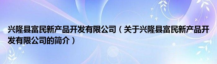 興隆縣富民新產品開發有限公司（關于興隆縣富民新產品開發有限公司的簡介）