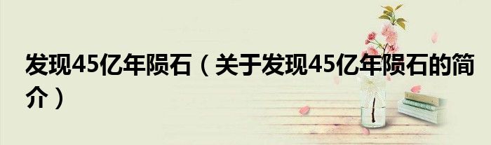 發(fā)現(xiàn)45億年隕石（關于發(fā)現(xiàn)45億年隕石的簡介）