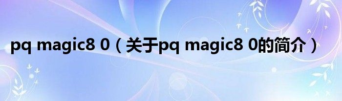 pq magic8 0（關于pq magic8 0的簡介）